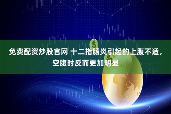 免费配资炒股官网 十二指肠炎引起的上腹不适，空腹时反而更加明显