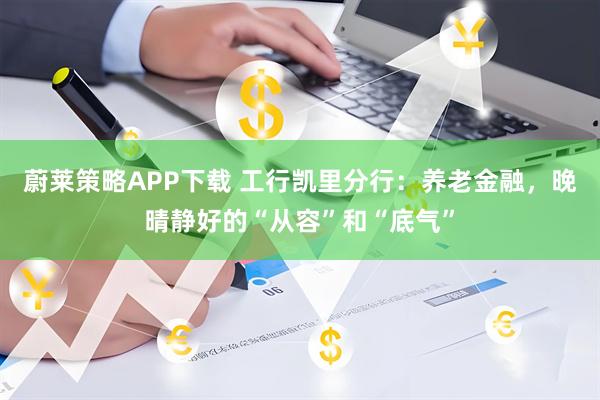 蔚莱策略APP下载 工行凯里分行：养老金融，晚晴静好的“从容”和“底气”