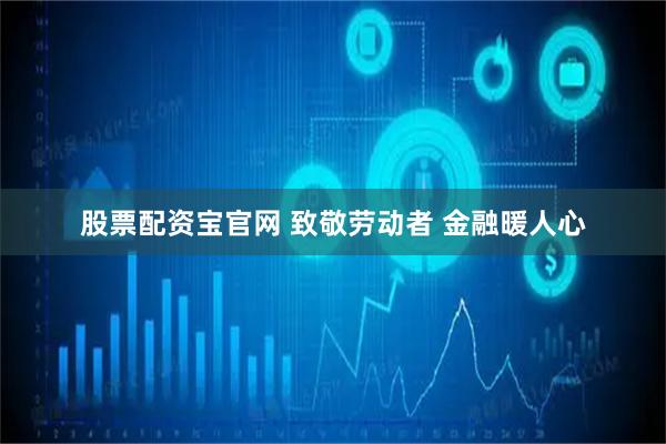 股票配资宝官网 致敬劳动者 金融暖人心
