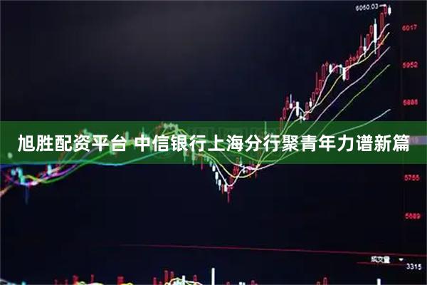 旭胜配资平台 中信银行上海分行聚青年力谱新篇