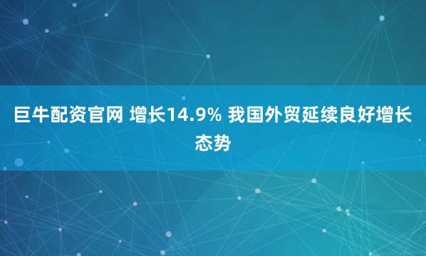 巨牛配资官网 增长14.9% 我国外贸延续良好增长态势