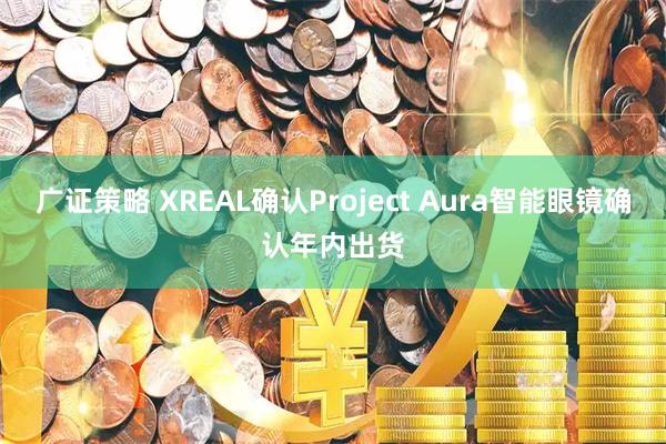 广证策略 XREAL确认Project Aura智能眼镜确认年内出货