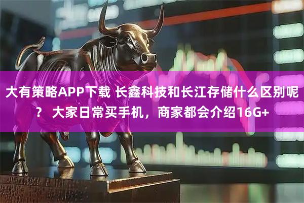 大有策略APP下载 长鑫科技和长江存储什么区别呢？ 大家日常买手机，商家都会介绍16G+