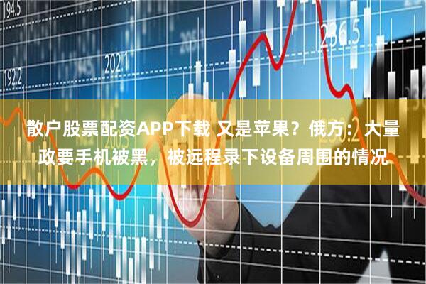 散户股票配资APP下载 又是苹果？俄方：大量政要手机被黑，被远程录下设备周围的情况