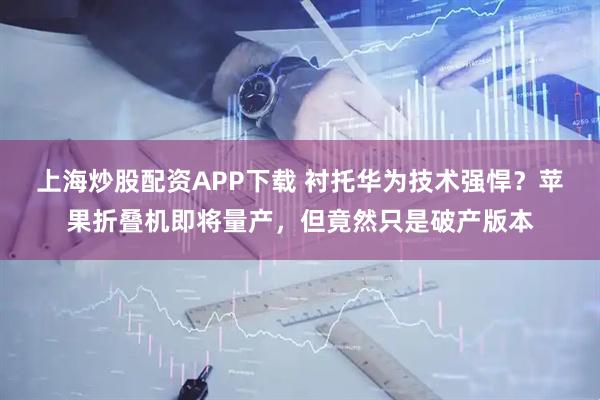 上海炒股配资APP下载 衬托华为技术强悍？苹果折叠机即将量产，但竟然只是破产版本