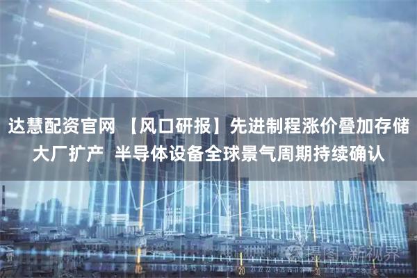 达慧配资官网 【风口研报】先进制程涨价叠加存储大厂扩产  半导体设备全球景气周期持续确认