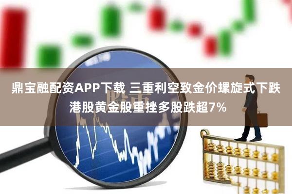 鼎宝融配资APP下载 三重利空致金价螺旋式下跌 港股黄金股重挫多股跌超7%