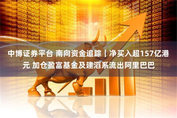 中博证券平台 南向资金追踪｜净买入超157亿港元 加仓盈富基金及建滔系流出阿里巴巴