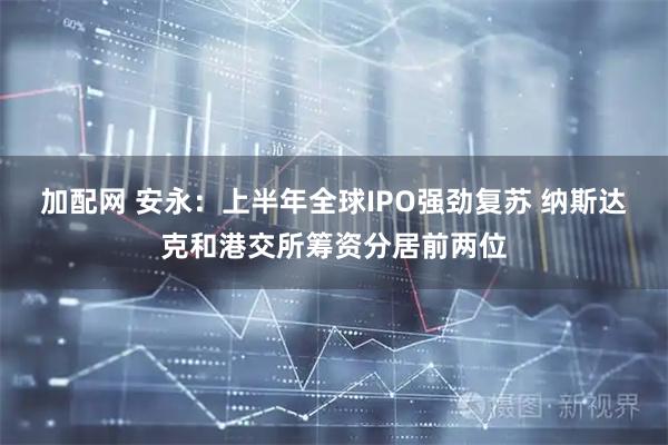 加配网 安永：上半年全球IPO强劲复苏 纳斯达克和港交所筹资分居前两位