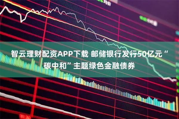 智云理财配资APP下载 邮储银行发行50亿元“碳中和”主题绿色金融债券