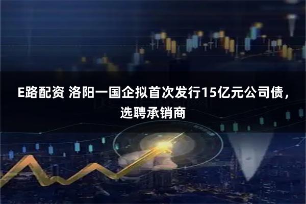 E路配资 洛阳一国企拟首次发行15亿元公司债，选聘承销商