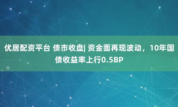 优居配资平台 债市收盘| 资金面再现波动，10年国债收益率上行0.5BP