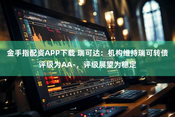 金手指配资APP下载 瑞可达：机构维持瑞可转债评级为AA-，评级展望为稳定