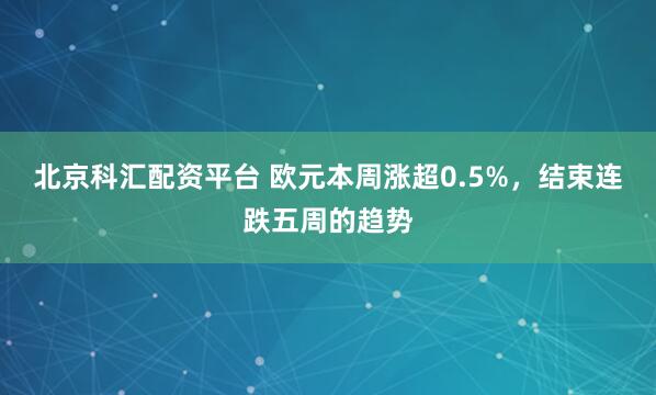 北京科汇配资平台 欧元本周涨超0.5%，结束连跌五周的趋势